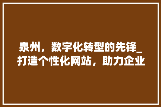 泉州，数字化转型的先锋_打造个性化网站，助力企业发展