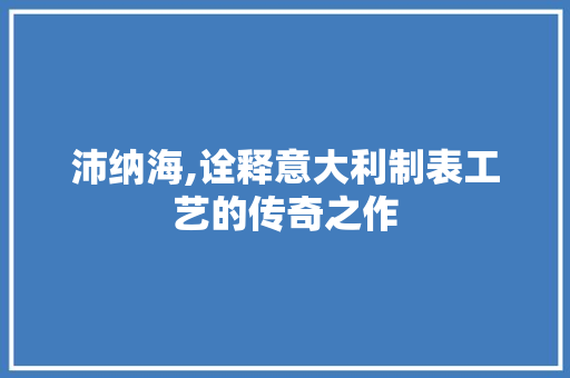 沛纳海,诠释意大利制表工艺的传奇之作 百度SEO