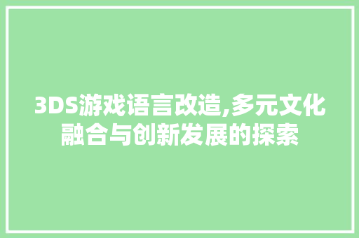 3DS游戏语言改造,多元文化融合与创新发展的探索