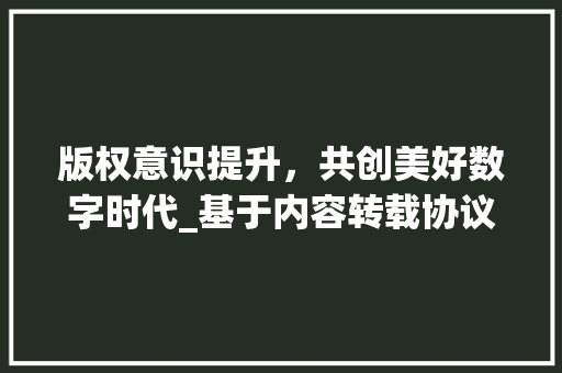 版权意识提升，共创美好数字时代_基于内容转载协议的讨论