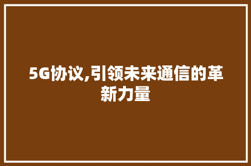 5G协议,引领未来通信的革新力量