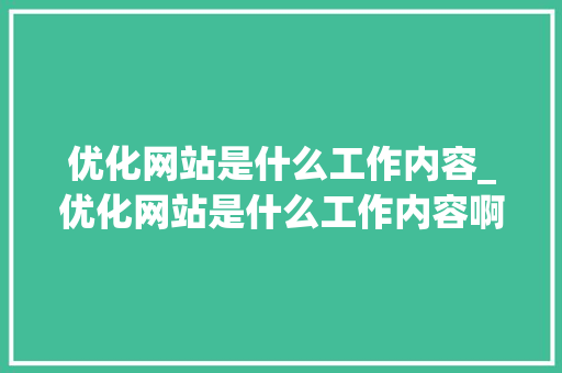 优化网站是什么工作内容_优化网站是什么工作内容啊。 优化网站是什么工作内容_优化网站是什么工作内容啊。 神马SEO
