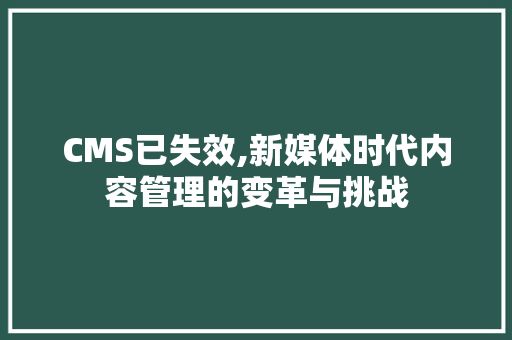 CMS已失效,新媒体时代内容管理的变革与挑战