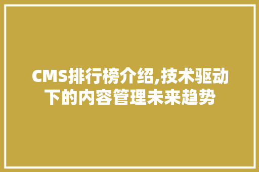CMS排行榜介绍,技术驱动下的内容管理未来趋势