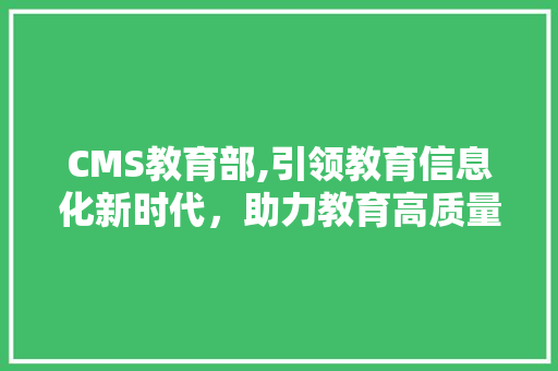 CMS教育部,引领教育信息化新时代，助力教育高质量发展