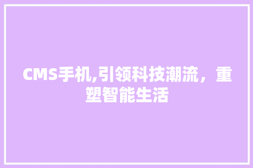 CMS手机,引领科技潮流，重塑智能生活