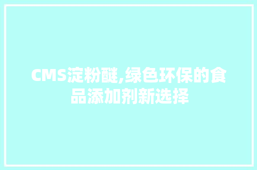 CMS淀粉醚,绿色环保的食品添加剂新选择