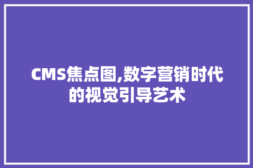 CMS焦点图,数字营销时代的视觉引导艺术