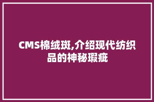 CMS棉绒斑,介绍现代纺织品的神秘瑕疵 网站建设公司
