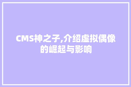 CMS神之子,介绍虚拟偶像的崛起与影响