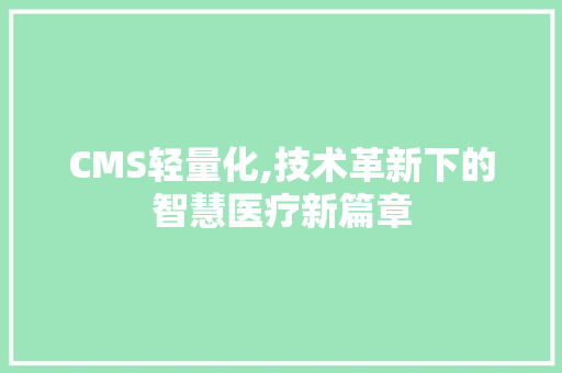 CMS轻量化,技术革新下的智慧医疗新篇章