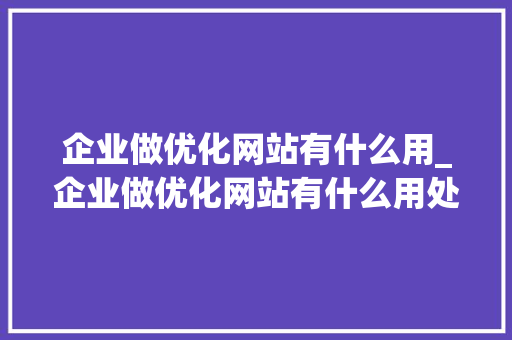 企业做优化网站有什么用_企业做优化网站有什么用处。 企业做优化网站有什么用_企业做优化网站有什么用处。 搜狗SEO