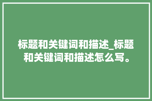 标题和关键词和描述_标题和关键词和描述怎么写。 标题和关键词和描述_标题和关键词和描述怎么写。 SEO关键词