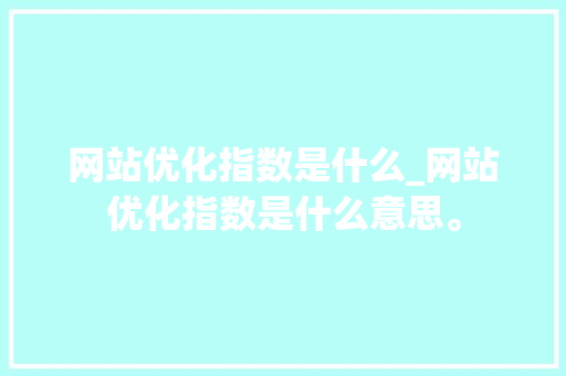 网站优化指数是什么_网站优化指数是什么意思。 网站建设公司 网站优化指数是什么_网站优化指数是什么意思。 网站优化指数是什么_网站优化指数是什么意思。 网站建设公司
