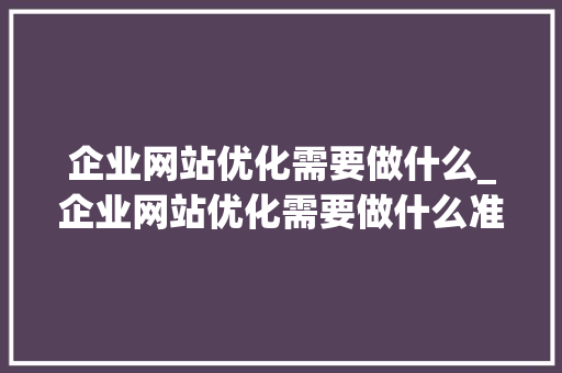 企业网站优化需要做什么_企业网站优化需要做什么准备工作。 企业网站优化需要做什么_企业网站优化需要做什么准备工作。 网站建设公司