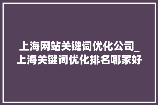 上海网站关键词优化公司_上海关键词优化排名哪家好。