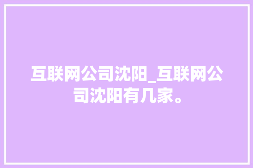 互联网公司沈阳_互联网公司沈阳有几家。 互联网公司沈阳_互联网公司沈阳有几家。 网站建设公司