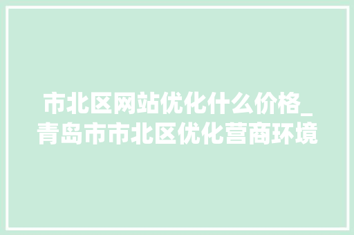 市北区网站优化什么价格_青岛市市北区优化营商环境服务中心。 市北区网站优化什么价格_青岛市市北区优化营商环境服务中心。 网站建设公司