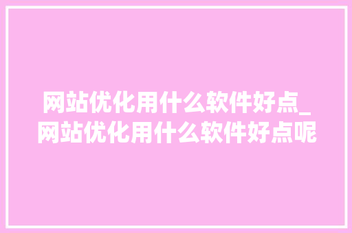 网站优化用什么软件好点_网站优化用什么软件好点呢。 网站优化用什么软件好点_网站优化用什么软件好点呢。 必应SEO