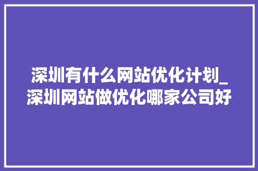 深圳有什么网站优化计划_深圳网站做优化哪家公司好。 深圳有什么网站优化计划_深圳网站做优化哪家公司好。 百度SEO