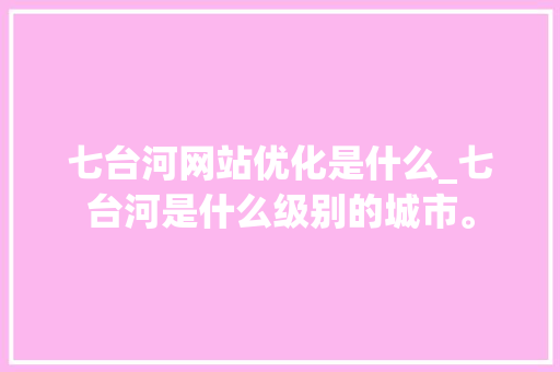 七台河网站优化是什么_七台河是什么级别的城市。 七台河网站优化是什么_七台河是什么级别的城市。 SEO关键词