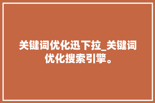 关键词优化迅下拉_关键词优化搜索引擎。 关键词优化迅下拉_关键词优化搜索引擎。 SEO关键词