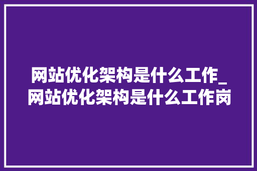 网站优化架构是什么工作_网站优化架构是什么工作岗位。 网站优化架构是什么工作_网站优化架构是什么工作岗位。 搜狗SEO