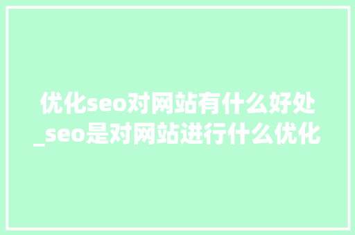 优化seo对网站有什么好处_seo是对网站进行什么优化比较好?。 优化seo对网站有什么好处_seo是对网站进行什么优化比较好?。 搜狗SEO