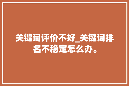 关键词评价不好_关键词排名不稳定怎么办。 关键词评价不好_关键词排名不稳定怎么办。 SEO关键词