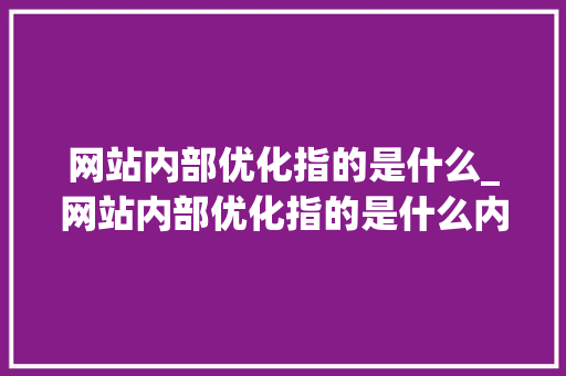 网站内部优化指的是什么_网站内部优化指的是什么内容。 网站内部优化指的是什么_网站内部优化指的是什么内容。 神马SEO