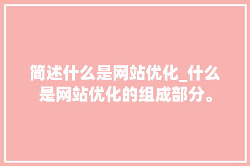 简述什么是网站优化_什么是网站优化的组成部分。