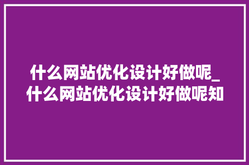 什么网站优化设计好做呢_什么网站优化设计好做呢知乎。 搜狗SEO 什么网站优化设计好做呢_什么网站优化设计好做呢知乎。 什么网站优化设计好做呢_什么网站优化设计好做呢知乎。 搜狗SEO