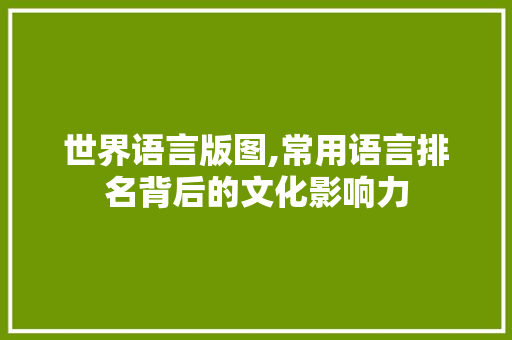 世界语言版图,常用语言排名背后的文化影响力