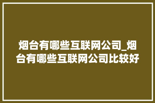 烟台有哪些互联网公司_烟台有哪些互联网公司比较好。 烟台有哪些互联网公司_烟台有哪些互联网公司比较好。 网站建设公司