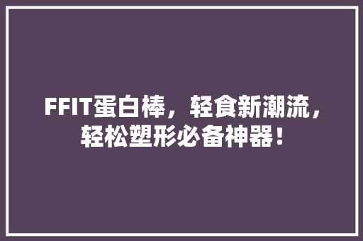 FFIT蛋白棒，轻食新潮流，轻松塑形必备神器！ 百度SEO