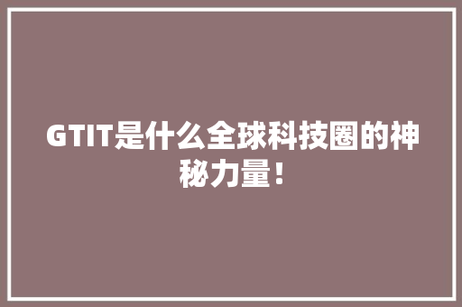GTIT是什么全球科技圈的神秘力量！
