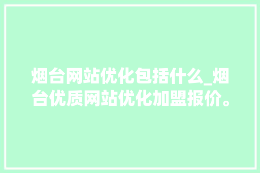 烟台网站优化包括什么_烟台优质网站优化加盟报价。 烟台网站优化包括什么_烟台优质网站优化加盟报价。 SEO关键词