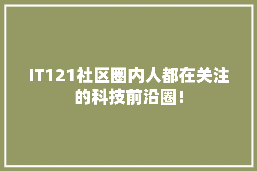 IT121社区圈内人都在关注的科技前沿圈！