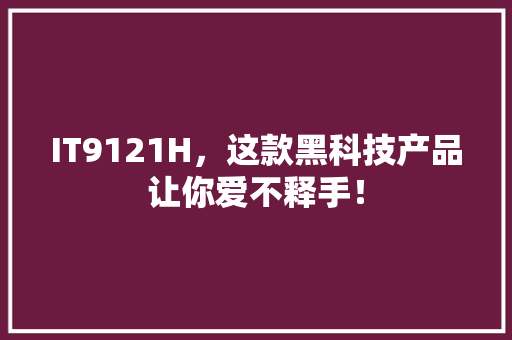 IT9121H，这款黑科技产品让你爱不释手！