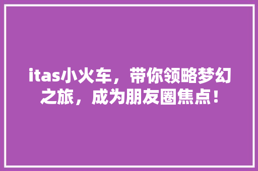 itas小火车，带你领略梦幻之旅，成为朋友圈焦点！