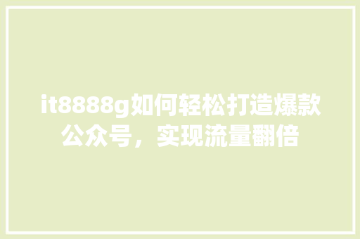 it8888g如何轻松打造爆款公众号，实现流量翻倍