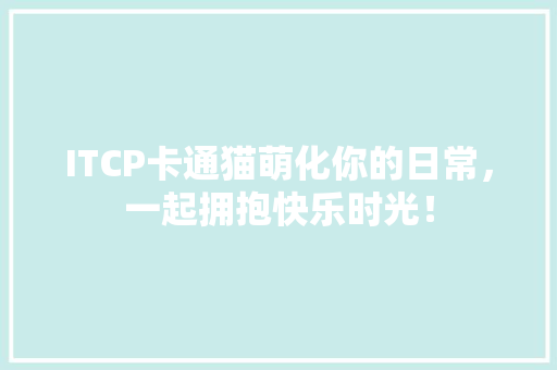 ITCP卡通猫萌化你的日常，一起拥抱快乐时光！