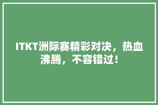 ITKT洲际赛精彩对决，热血沸腾，不容错过！