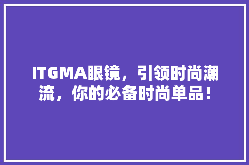 ITGMA眼镜，引领时尚潮流，你的必备时尚单品！