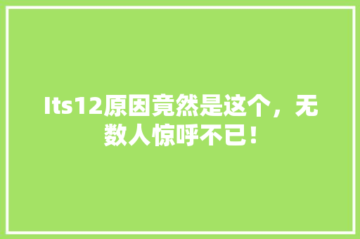 Its12原因竟然是这个，无数人惊呼不已！