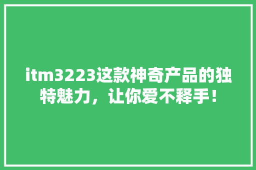 itm3223这款神奇产品的独特魅力，让你爱不释手！