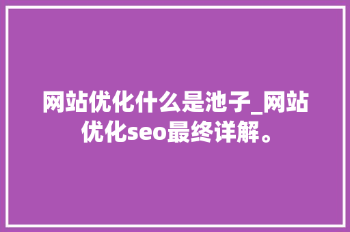 网站优化什么是池子_网站优化seo最终详解。 网站优化什么是池子_网站优化seo最终详解。 搜狗SEO