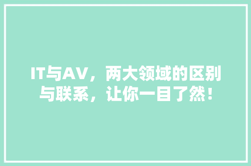 IT与AV，两大领域的区别与联系，让你一目了然！