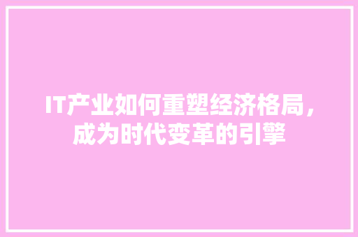 IT产业如何重塑经济格局，成为时代变革的引擎