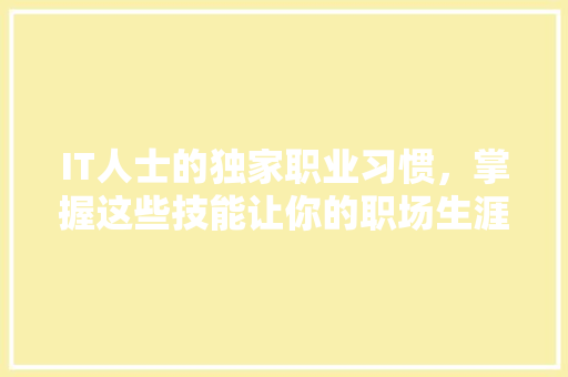 IT人士的独家职业习惯，掌握这些技能让你的职场生涯更上一层楼！